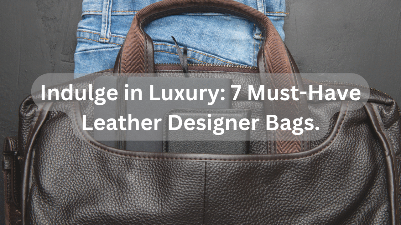 Indulge in Luxury_ 7 Must-Have Leather Designer Bags