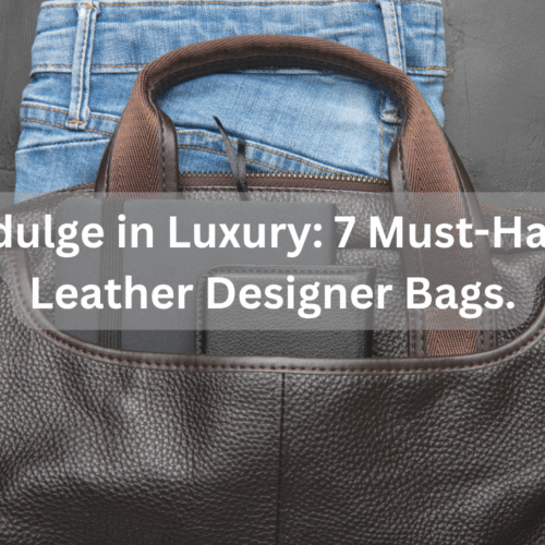 Indulge in Luxury_ 7 Must-Have Leather Designer Bags