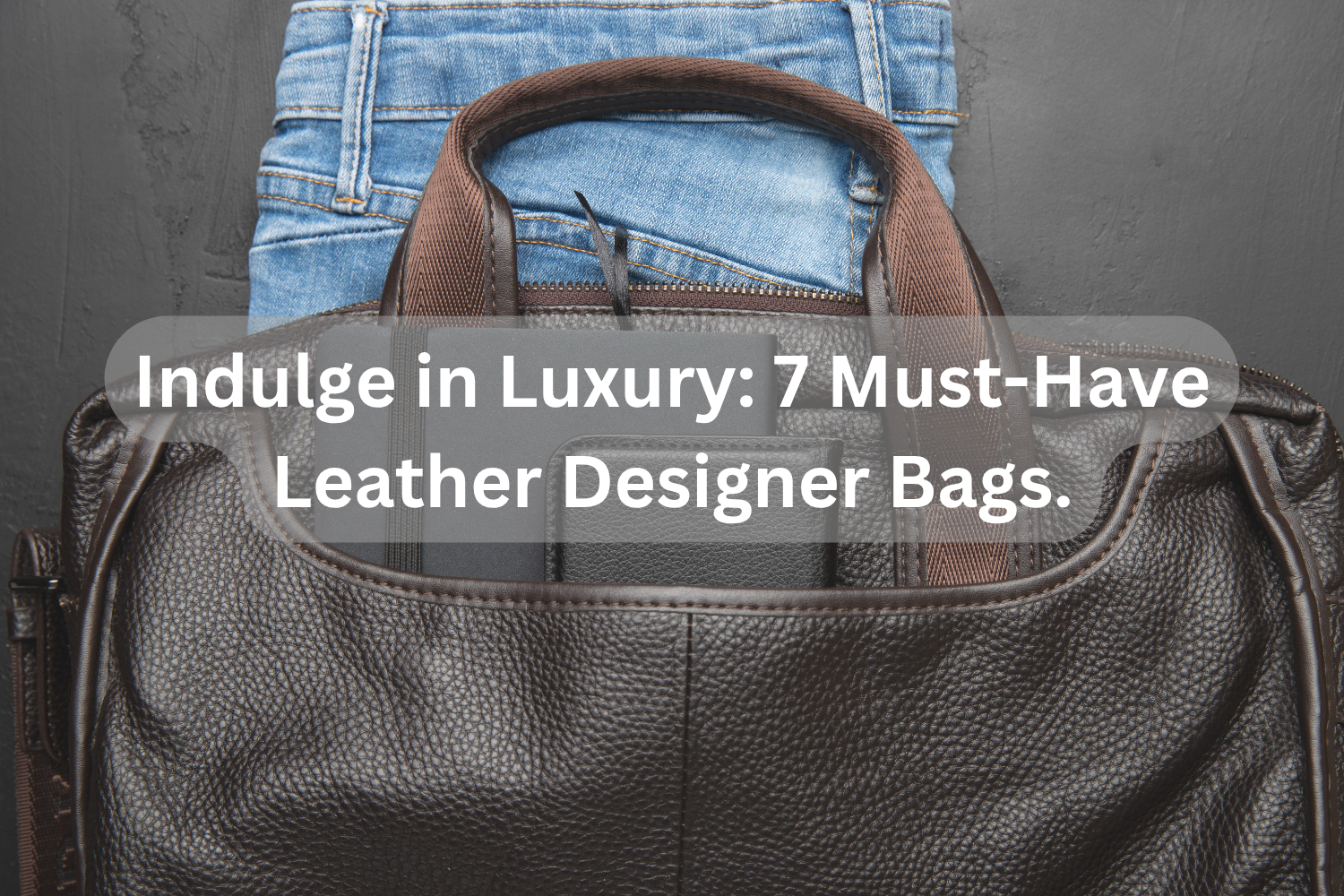 Indulge in Luxury_ 7 Must-Have Leather Designer Bags