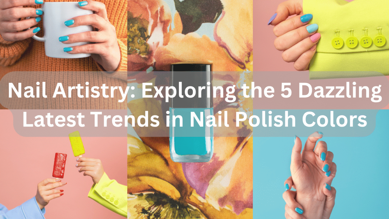 Nail Artistry: Exploring the 5 Dazzling Latest Trends in Nail Polish Colors