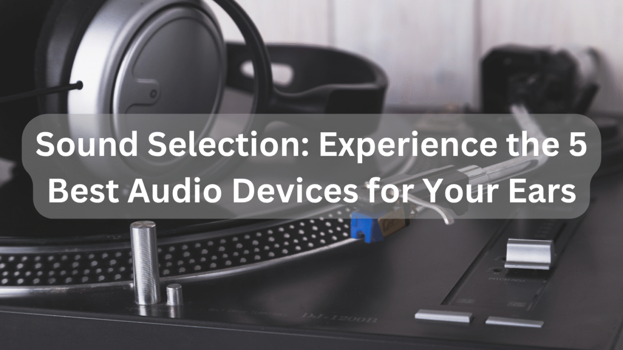 Sound Selection_ Experience the 5 Best Audio Devices for Your Ears