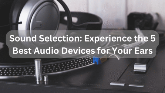 Sound Selection_ Experience the 5 Best Audio Devices for Your Ears
