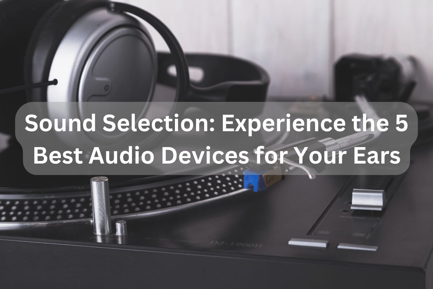 Sound Selection_ Experience the 5 Best Audio Devices for Your Ears