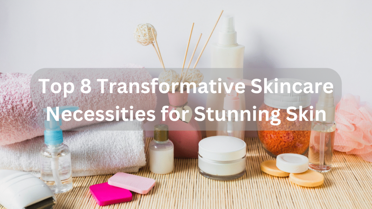 Top 8 Transformative Skincare Necessities for Stunning Skin