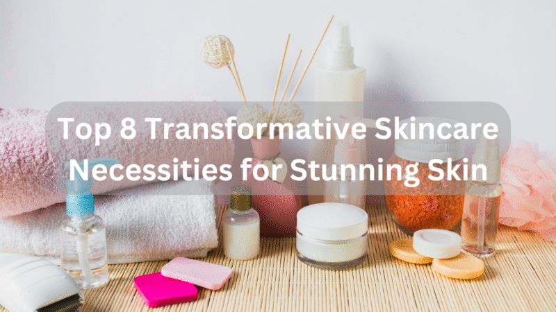 Top 8 Transformative Skincare Necessities for Stunning Skin